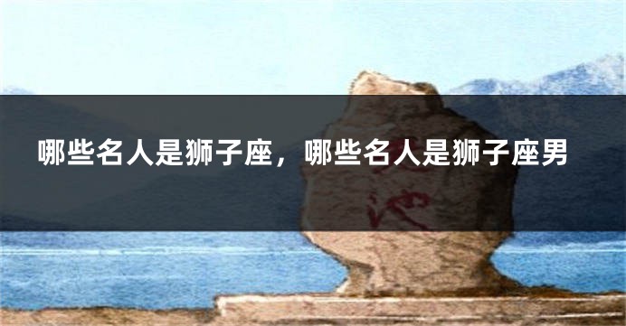 哪些名人是狮子座，哪些名人是狮子座男