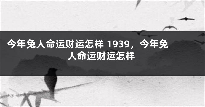 今年兔人命运财运怎样 1939，今年兔人命运财运怎样