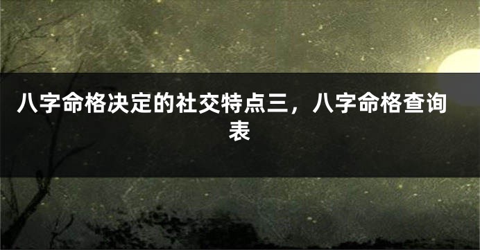 八字命格决定的社交特点三，八字命格查询表