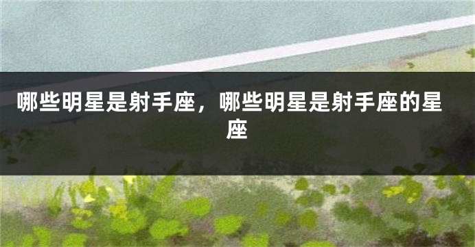 哪些明星是射手座，哪些明星是射手座的星座