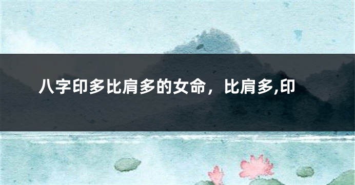 八字印多比肩多的女命，比肩多,印