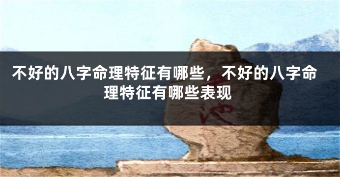 不好的八字命理特征有哪些，不好的八字命理特征有哪些表现
