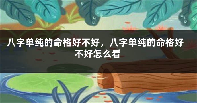 八字单纯的命格好不好，八字单纯的命格好不好怎么看