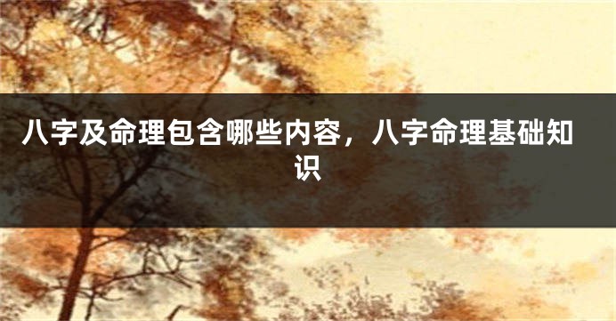 八字及命理包含哪些内容，八字命理基础知识