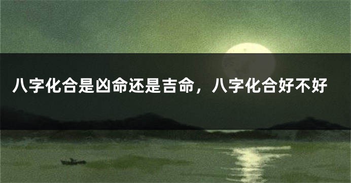 八字化合是凶命还是吉命，八字化合好不好