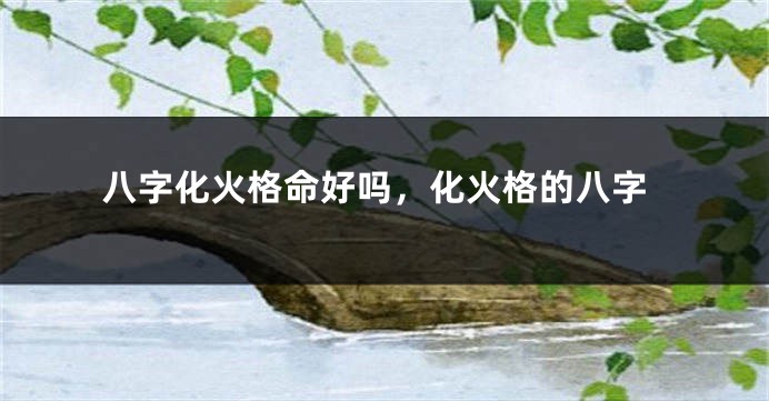 八字化火格命好吗，化火格的八字