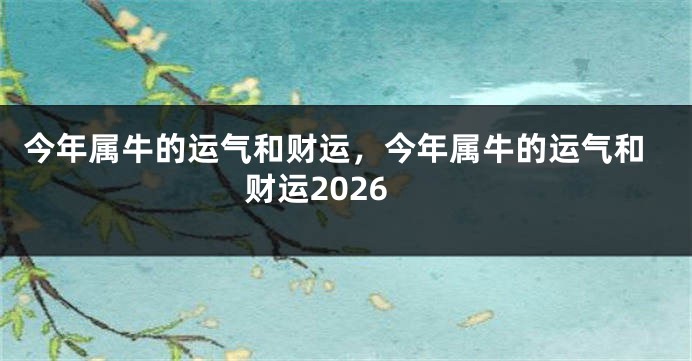今年属牛的运气和财运，今年属牛的运气和财运2026