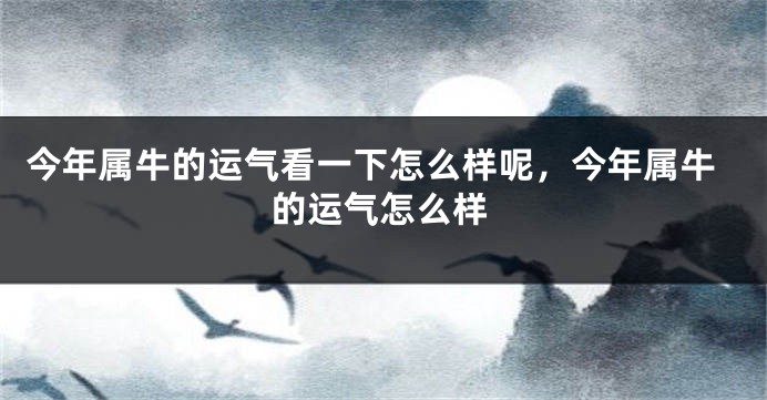 今年属牛的运气看一下怎么样呢，今年属牛的运气怎么样