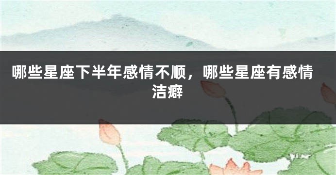 哪些星座下半年感情不顺，哪些星座有感情洁癖