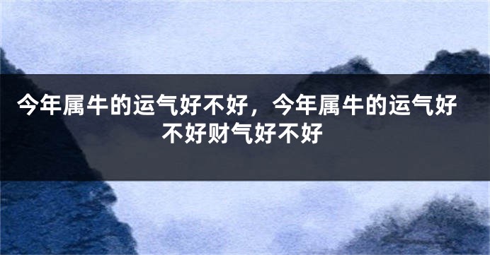 今年属牛的运气好不好，今年属牛的运气好不好财气好不好