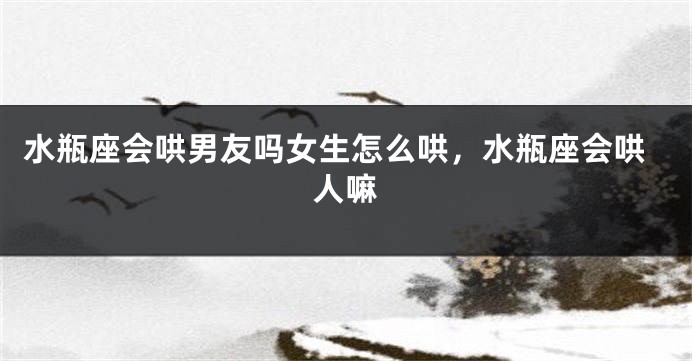 水瓶座会哄男友吗女生怎么哄，水瓶座会哄人嘛
