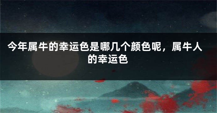 今年属牛的幸运色是哪几个颜色呢，属牛人的幸运色