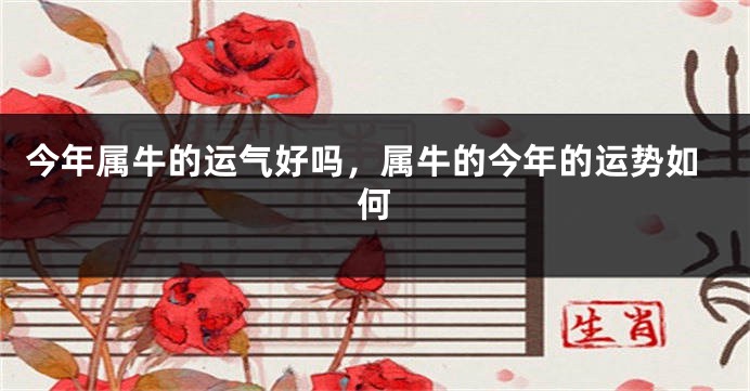 今年属牛的运气好吗，属牛的今年的运势如何