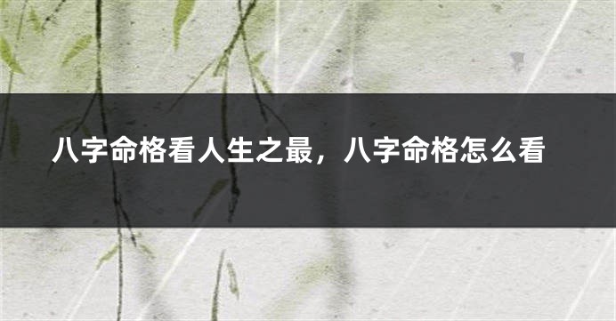 八字命格看人生之最，八字命格怎么看