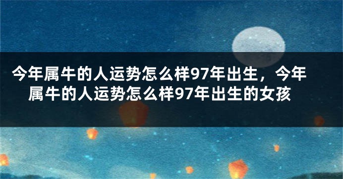 今年属牛的人运势怎么样97年出生，今年属牛的人运势怎么样97年出生的女孩