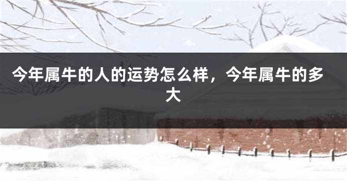 今年属牛的人的运势怎么样，今年属牛的多大