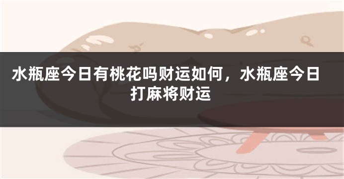 水瓶座今日有桃花吗财运如何，水瓶座今日打麻将财运