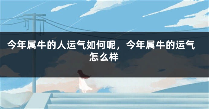 今年属牛的人运气如何呢，今年属牛的运气怎么样