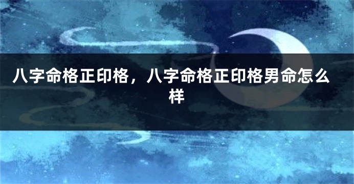 八字命格正印格，八字命格正印格男命怎么样