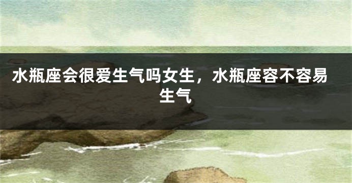 水瓶座会很爱生气吗女生，水瓶座容不容易生气