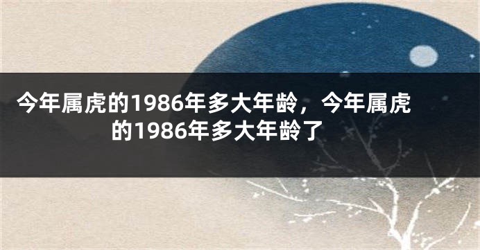 今年属虎的1986年多大年龄，今年属虎的1986年多大年龄了