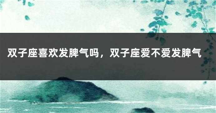 双子座喜欢发脾气吗，双子座爱不爱发脾气
