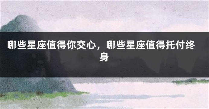 哪些星座值得你交心，哪些星座值得托付终身
