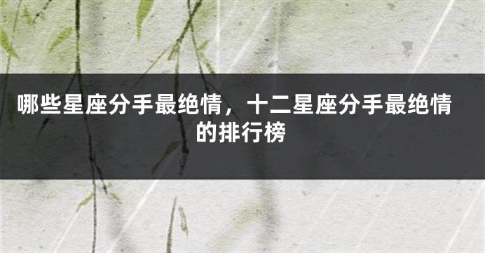 哪些星座分手最绝情，十二星座分手最绝情的排行榜