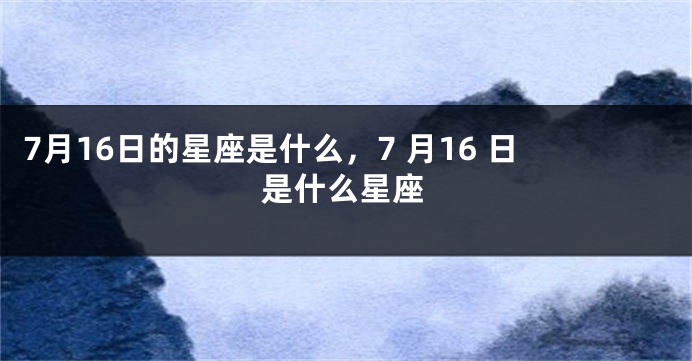 7月16日的星座是什么，7 月16 日是什么星座