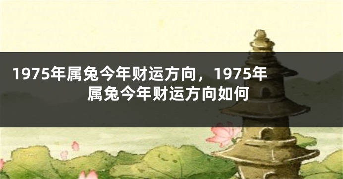 1975年属兔今年财运方向，1975年属兔今年财运方向如何