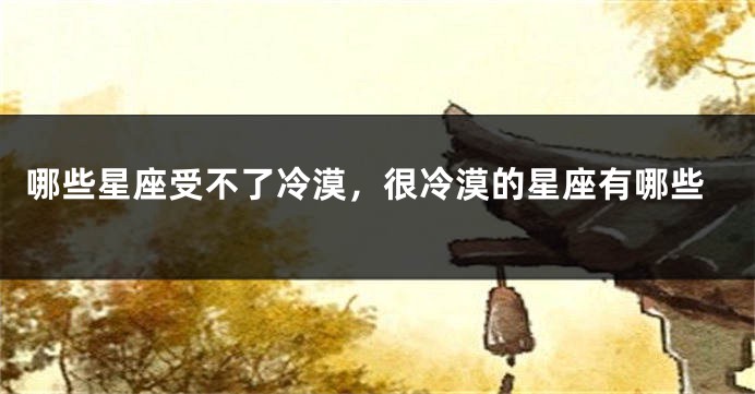 哪些星座受不了冷漠，很冷漠的星座有哪些