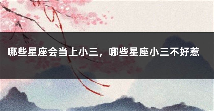 哪些星座会当上小三，哪些星座小三不好惹