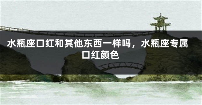 水瓶座口红和其他东西一样吗，水瓶座专属口红颜色