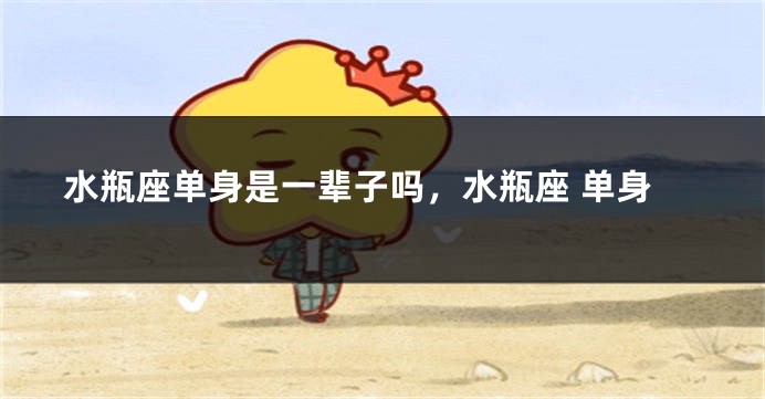 水瓶座单身是一辈子吗，水瓶座 单身