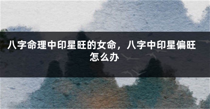 八字命理中印星旺的女命，八字中印星偏旺怎么办