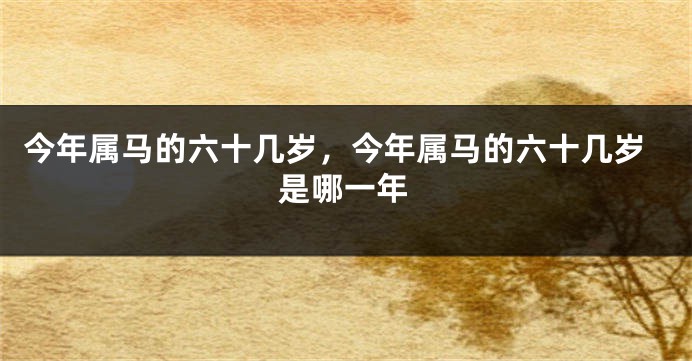 今年属马的六十几岁，今年属马的六十几岁是哪一年