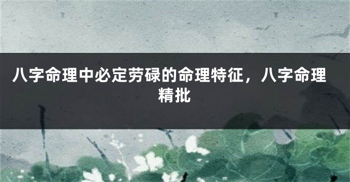 八字命理中必定劳碌的命理特征，八字命理精批
