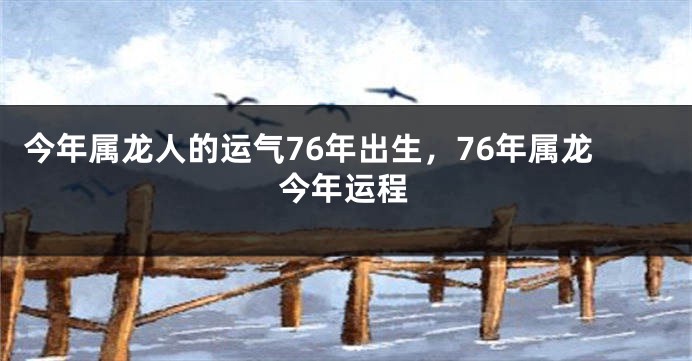 今年属龙人的运气76年出生，76年属龙今年运程
