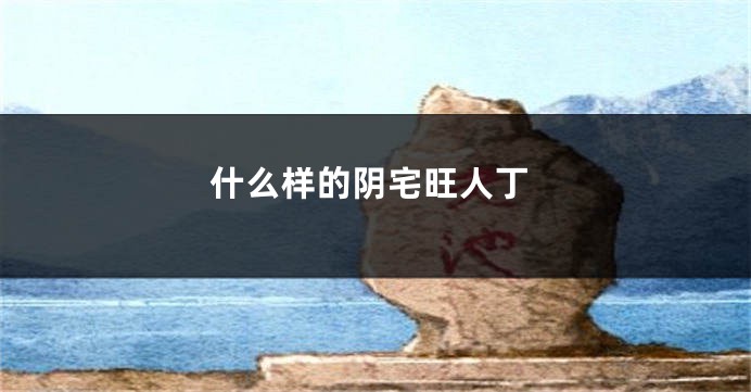 什么样的阴宅旺人丁