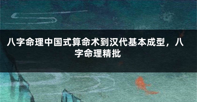八字命理中国式算命术到汉代基本成型,八字命理精批