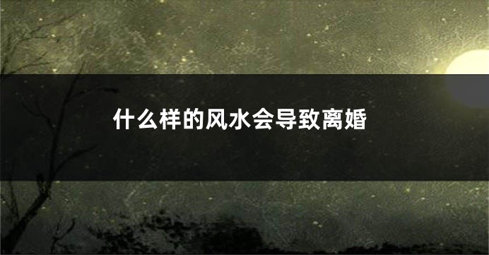 什么样的风水会导致离婚