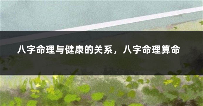 八字命理与健康的关系，八字命理算命