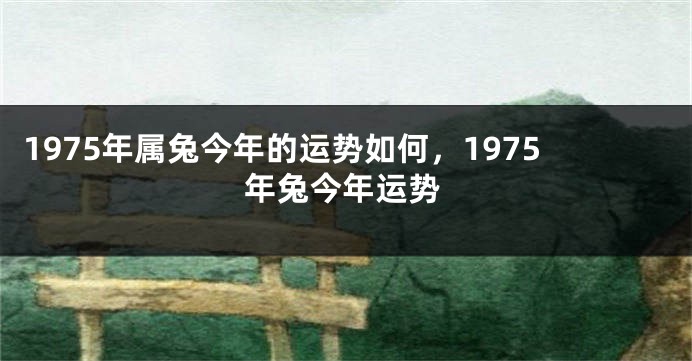 1975年属兔今年的运势如何，1975年兔今年运势
