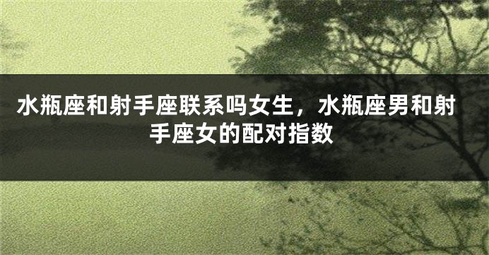 水瓶座和射手座联系吗女生,水瓶座男和射手座女的配对指数