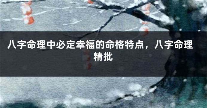 八字命理中必定幸福的命格特点,八字命理精批