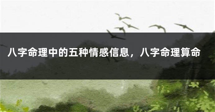 八字命理中的五种情感信息，八字命理算命