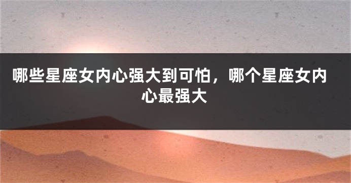 哪些星座女内心强大到可怕，哪个星座女内心最强大