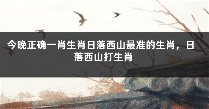 今晚正确一肖生肖日落西山最准的生肖，日落西山打生肖