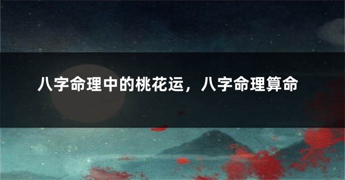 八字命理中的桃花运，八字命理算命