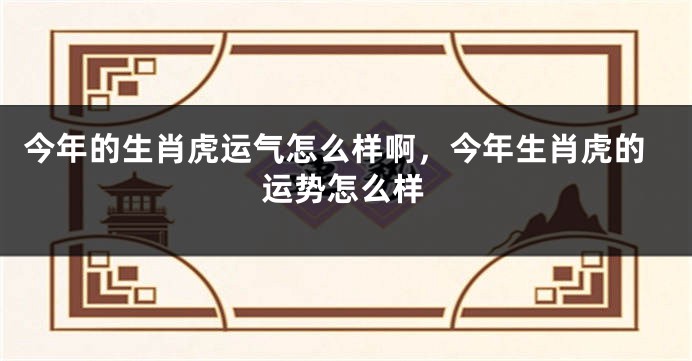 今年的生肖虎运气怎么样啊，今年生肖虎的运势怎么样